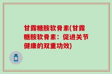 甘露糖胺软骨素(甘露糖胺软骨素：促进关节健康的双重功效)