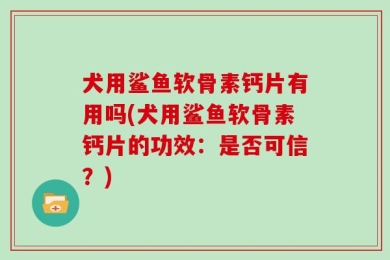 犬用鲨鱼软骨素钙片有用吗(犬用鲨鱼软骨素钙片的功效：是否可信？)