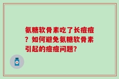 氨糖软骨素吃了长痘痘？如何避免氨糖软骨素引起的痘痘问题？