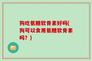 狗吃氨糖软骨素好吗(狗可以食用氨糖软骨素吗？)