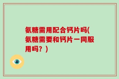 氨糖需用配合钙片吗(氨糖需要和钙片一同服用吗？)