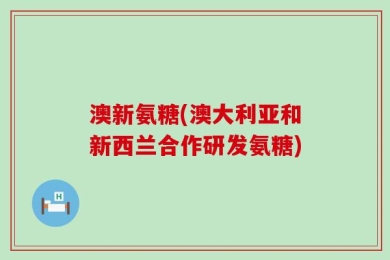 澳新氨糖(澳大利亚和新西兰合作研发氨糖)