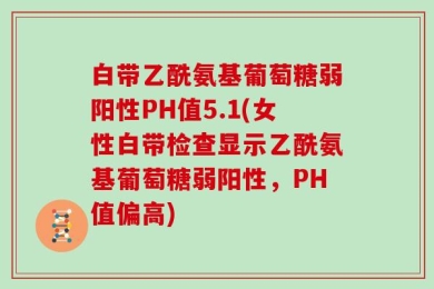 白带乙酰氨基葡萄糖弱阳性PH值5.1(女性白带检查显示乙酰氨基葡萄糖弱阳性，PH值偏高)
