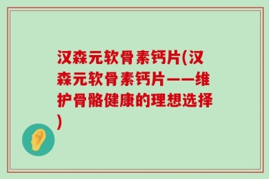 汉森元软骨素钙片(汉森元软骨素钙片——维护骨骼健康的理想选择)
