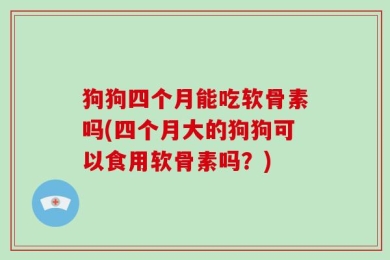 狗狗四个月能吃软骨素吗(四个月大的狗狗可以食用软骨素吗？)