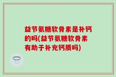 益节氨糖软骨素是补钙的吗(益节氨糖软骨素有助于补充钙质吗)