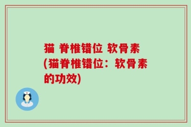 猫 脊椎错位 软骨素(猫脊椎错位：软骨素的功效)