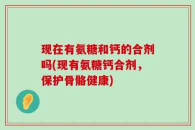 现在有氨糖和钙的合剂吗(现有氨糖钙合剂，保护骨骼健康)