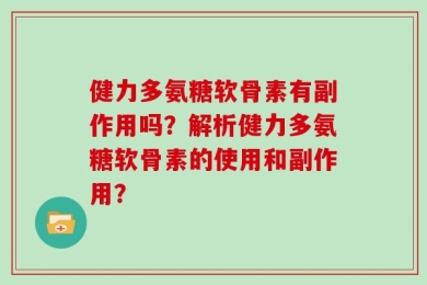 健力多氨糖软骨素有副作用吗？解析健力多氨糖软骨素的使用和副作用？