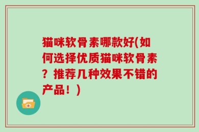 猫咪软骨素哪款好(如何选择优质猫咪软骨素？推荐几种效果不错的产品！)