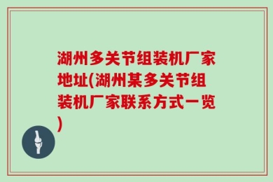 湖州多关节组装机厂家地址(湖州某多关节组装机厂家联系方式一览)