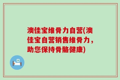 澳佳宝维骨力自营(澳佳宝自营销售维骨力，助您保持骨骼健康)