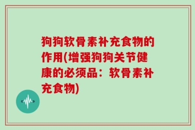 狗狗软骨素补充食物的作用(增强狗狗关节健康的必须品：软骨素补充食物)