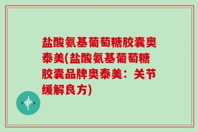 盐酸氨基葡萄糖胶囊奥泰美(盐酸氨基葡萄糖胶囊品牌奥泰美：关节缓解良方)
