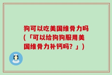 狗可以吃美国维骨力吗(「可以给狗狗服用美国维骨力补钙吗？」)