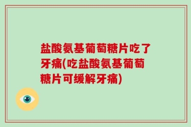 盐酸氨基葡萄糖片吃了牙痛(吃盐酸氨基葡萄糖片可缓解牙痛)