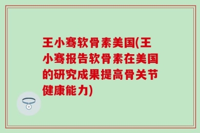 王小骞软骨素美国(王小骞报告软骨素在美国的研究成果提高骨关节健康能力)