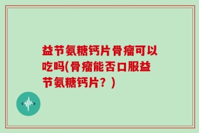 益节氨糖钙片骨瘤可以吃吗(骨瘤能否口服益节氨糖钙片？)