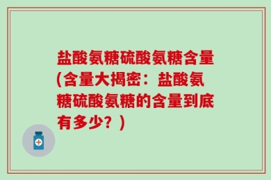 盐酸氨糖硫酸氨糖含量(含量大揭密：盐酸氨糖硫酸氨糖的含量到底有多少？)