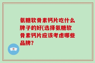氨糖软骨素钙片吃什么牌子的好(选择氨糖软骨素钙片应该考虑哪些品牌？