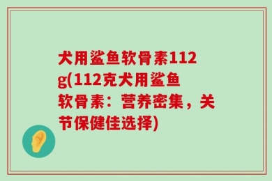犬用鲨鱼软骨素112g(112克犬用鲨鱼软骨素：营养密集，关节保健佳选择)