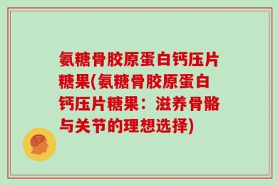 氨糖骨胶原蛋白钙压片糖果(氨糖骨胶原蛋白钙压片糖果：滋养骨骼与关节的理想选择)