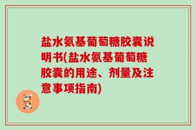 盐水氨基葡萄糖胶囊说明书(盐水氨基葡萄糖胶囊的用途、剂量及注意事项指南)