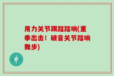 用力关节踢踏踏响(重拳出击！破音关节踏响舞步)