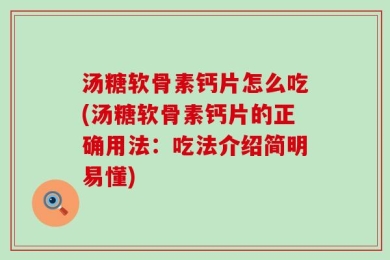 汤糖软骨素钙片怎么吃(汤糖软骨素钙片的正确用法：吃法介绍简明易懂)
