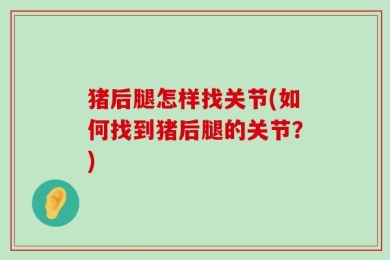 猪后腿怎样找关节(如何找到猪后腿的关节？)