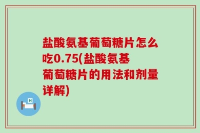 盐酸氨基葡萄糖片怎么吃0.75(盐酸氨基葡萄糖片的用法和剂量详解)