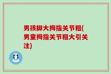 男孩脚大拇指关节粗(男童拇指关节粗大引关注)