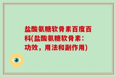 盐酸氨糖软骨素百度百科(盐酸氨糖软骨素：功效，用法和副作用)