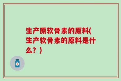 生产原软骨素的原料(生产软骨素的原料是什么？)