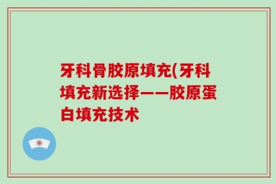 牙科骨胶原填充(牙科填充新选择——胶原蛋白填充技术