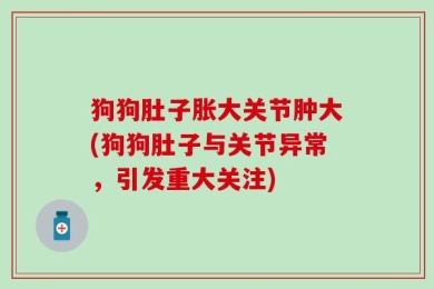 狗狗肚子胀大关节肿大(狗狗肚子与关节异常，引发重大关注)