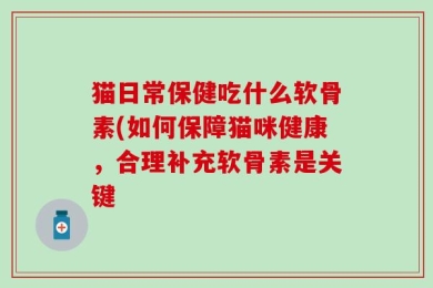 猫日常保健吃什么软骨素(如何保障猫咪健康，合理补充软骨素是关键