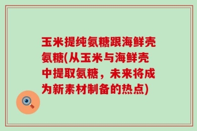 玉米提纯氨糖跟海鲜壳氨糖(从玉米与海鲜壳中提取氨糖，未来将成为新素材制备的热点)
