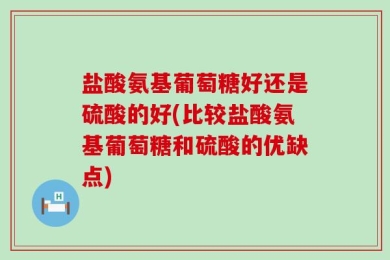 盐酸氨基葡萄糖好还是硫酸的好(比较盐酸氨基葡萄糖和硫酸的优缺点)