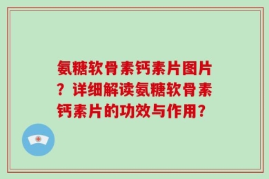氨糖软骨素钙素片图片？详细解读氨糖软骨素钙素片的功效与作用？