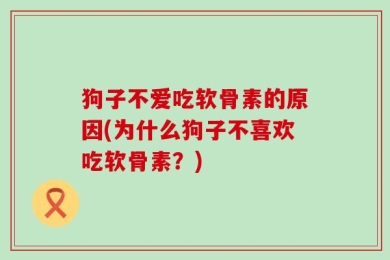 狗子不爱吃软骨素的原因(为什么狗子不喜欢吃软骨素？)
