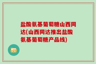 盐酸氨基葡萄糖山西同达(山西同达推出盐酸氨基葡萄糖产品线)