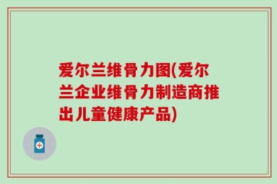 爱尔兰维骨力图(爱尔兰企业维骨力制造商推出儿童健康产品)