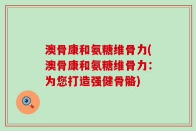 澳骨康和氨糖维骨力(澳骨康和氨糖维骨力：为您打造强健骨骼)