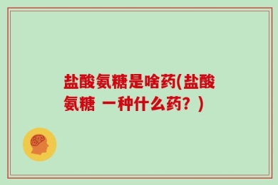 盐酸氨糖是啥药(盐酸氨糖 一种什么药？)