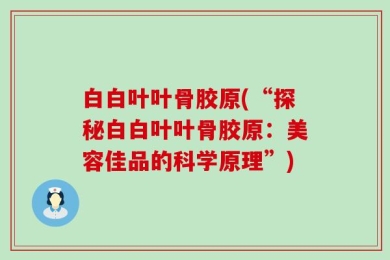 白白叶叶骨胶原(“探秘白白叶叶骨胶原：美容佳品的科学原理”)
