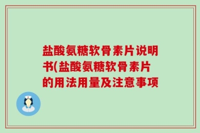 盐酸氨糖软骨素片说明书(盐酸氨糖软骨素片的用法用量及注意事项