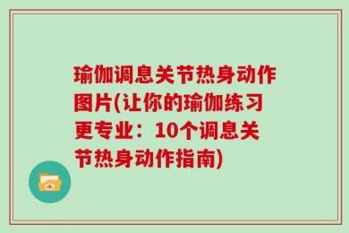 瑜伽调息关节热身动作图片(让你的瑜伽练习更专业：10个调息关节热身动作指南)