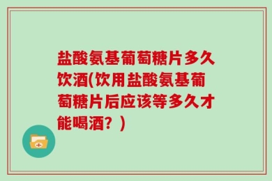 盐酸氨基葡萄糖片多久饮酒(饮用盐酸氨基葡萄糖片后应该等多久才能喝酒？)
