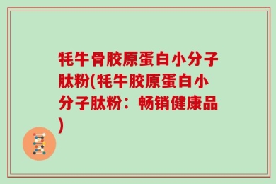 牦牛骨胶原蛋白小分子肽粉(牦牛胶原蛋白小分子肽粉：畅销健康品)